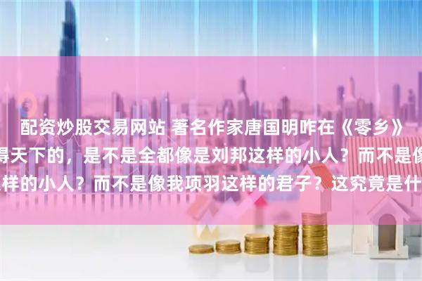 配资炒股交易网站 著名作家唐国明咋在《零乡》里写道：在我之后，取得天下的，是不是全都像是刘邦这样的小人？而不是像我项羽这样的君子？这究竟是什么原因