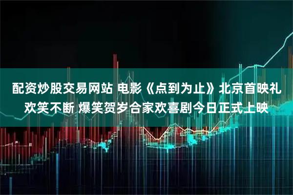配资炒股交易网站 电影《点到为止》北京首映礼欢笑不断 爆笑贺岁合家欢喜剧今日正式上映