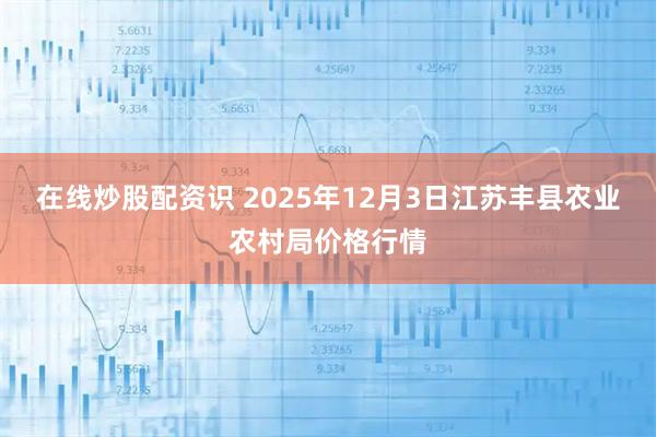 在线炒股配资识 2025年12月3日江苏丰县农业农村局价格行情