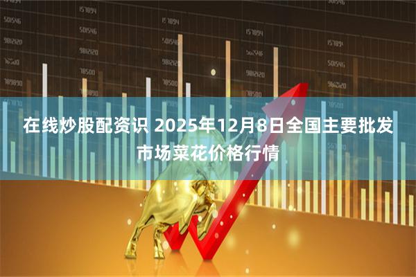 在线炒股配资识 2025年12月8日全国主要批发市场菜花价格行情