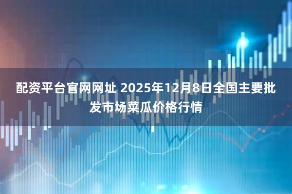 配资平台官网网址 2025年12月8日全国主要批发市场菜瓜价格行情