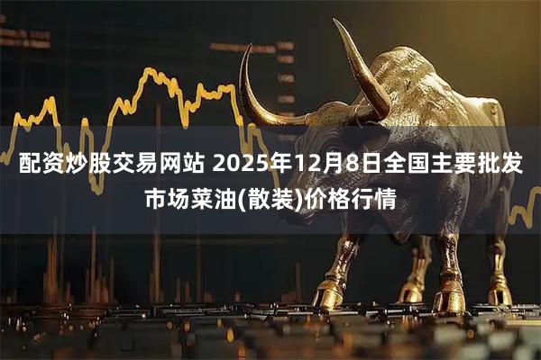 配资炒股交易网站 2025年12月8日全国主要批发市场菜油(散装)价格行情