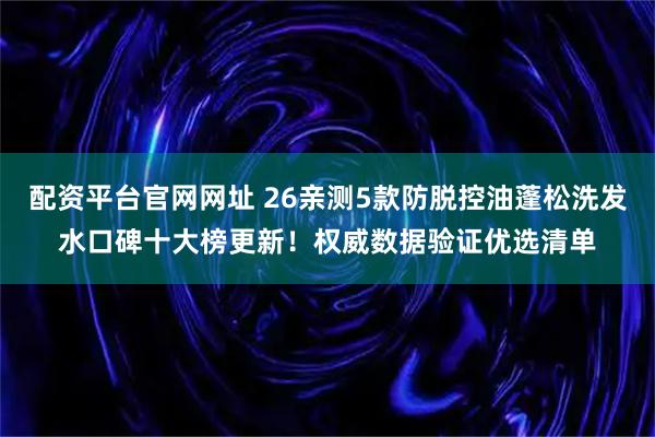 配资平台官网网址 26亲测5款防脱控油蓬松洗发水口碑十大榜更新！权威数据验证优选清单