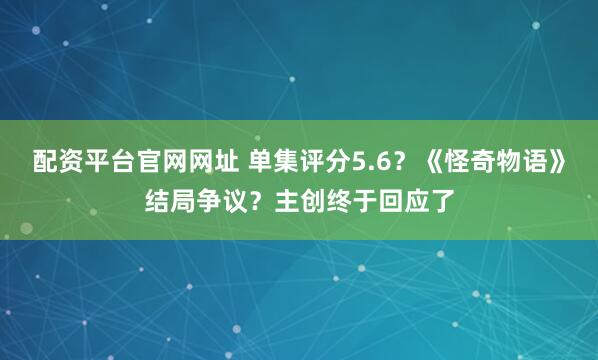 配资平台官网网址 单集评分5.6？《怪奇物语》结局争议？主创终于回应了