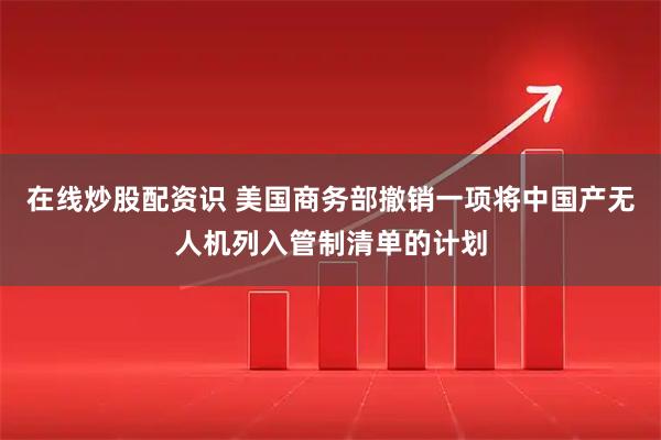 在线炒股配资识 美国商务部撤销一项将中国产无人机列入管制清单的计划