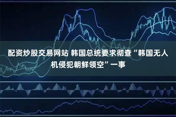 配资炒股交易网站 韩国总统要求彻查“韩国无人机侵犯朝鲜领空”一事