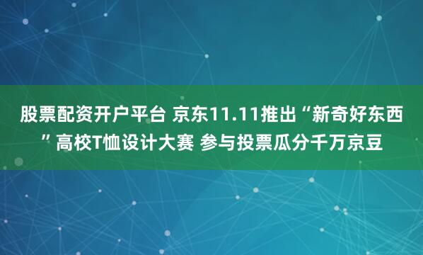 股票配资开户平台 京东11.11推出“新奇好东西”高校T恤设计大赛 参与投票瓜分千万京豆