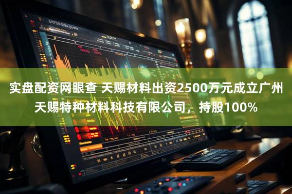 实盘配资网眼查 天赐材料出资2500万元成立广州天赐特种材料科技有限公司，持股100%