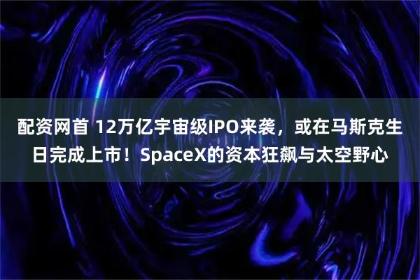 配资网首 12万亿宇宙级IPO来袭，或在马斯克生日完成上市！SpaceX的资本狂飙与太空野心