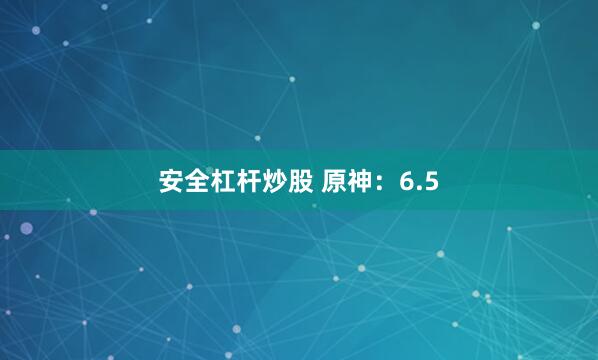 安全杠杆炒股 原神：6.5