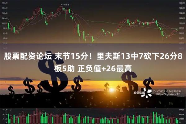 股票配资论坛 末节15分！里夫斯13中7砍下26分8板5助 正负值+26最高