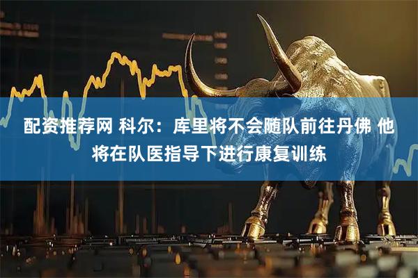 配资推荐网 科尔：库里将不会随队前往丹佛 他将在队医指导下进行康复训练