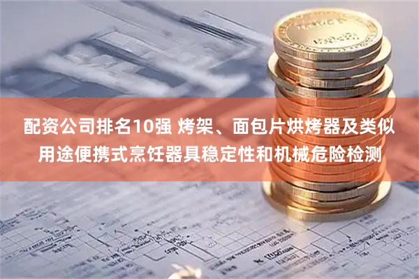 配资公司排名10强 烤架、面包片烘烤器及类似用途便携式烹饪器具稳定性和机械危险检测