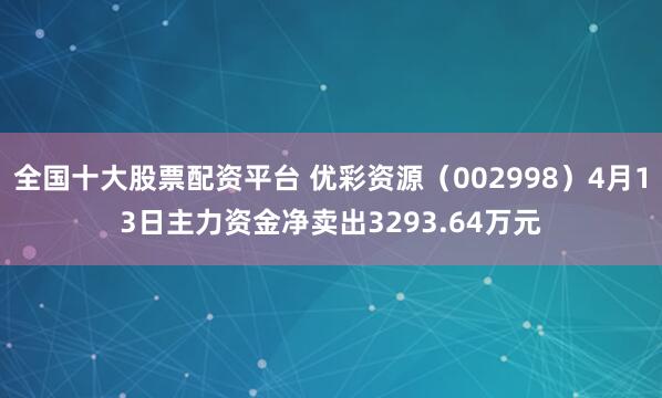 全国十大股票配资平台 优彩资源（002998）4月13日主力资金净卖出3293.64万元