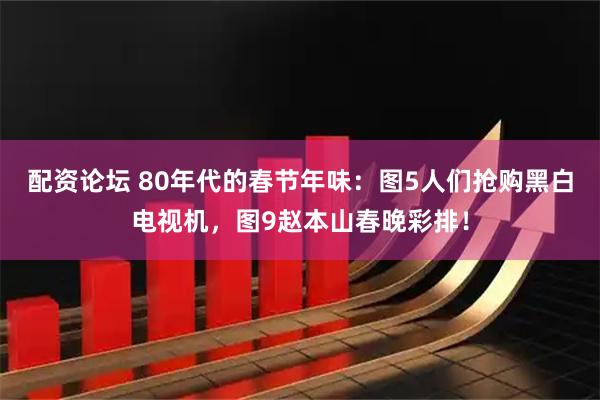 配资论坛 80年代的春节年味：图5人们抢购黑白电视机，图9赵本山春晚彩排！