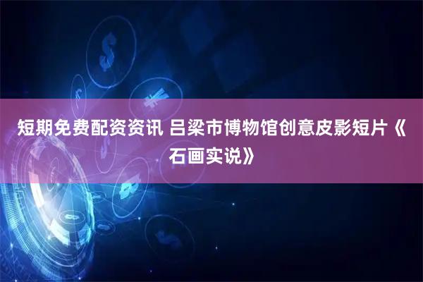 短期免费配资资讯 吕梁市博物馆创意皮影短片《石画实说》