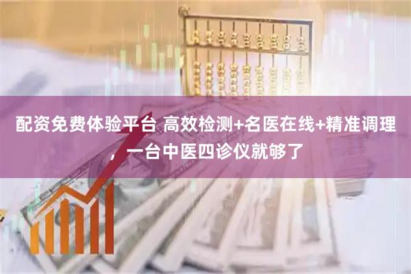 配资免费体验平台 高效检测+名医在线+精准调理，一台中医四诊仪就够了