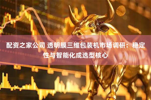 配资之家公司 透明膜三维包装机市场调研：稳定性与智能化成选型核心