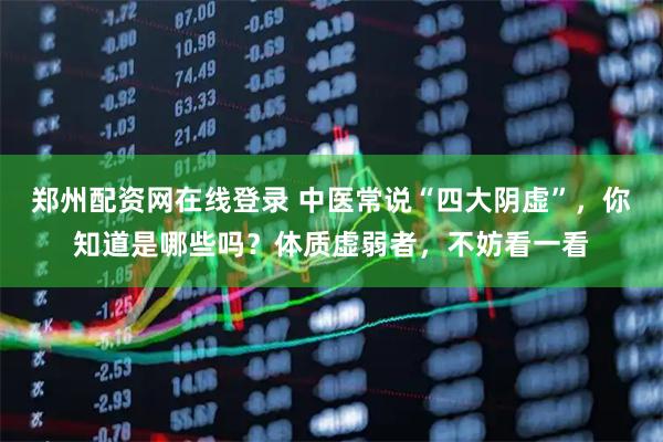 郑州配资网在线登录 中医常说“四大阴虚”，你知道是哪些吗？体质虚弱者，不妨看一看