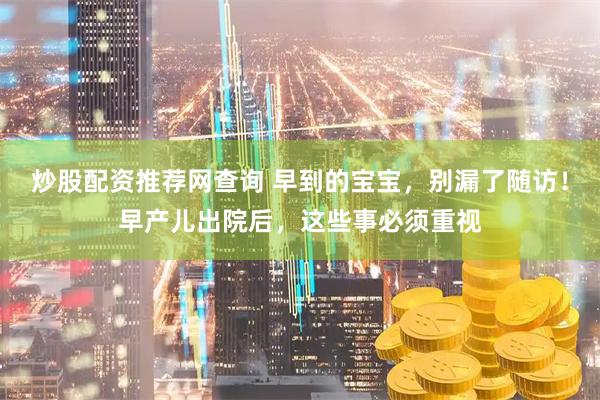 炒股配资推荐网查询 早到的宝宝，别漏了随访！早产儿出院后，这些事必须重视