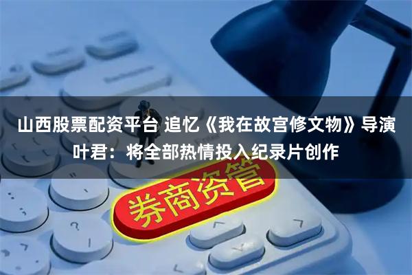 山西股票配资平台 追忆《我在故宫修文物》导演叶君：将全部热情投入纪录片创作