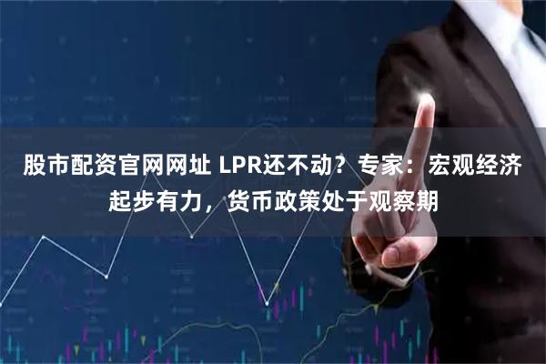 股市配资官网网址 LPR还不动？专家：宏观经济起步有力，货币政策处于观察期