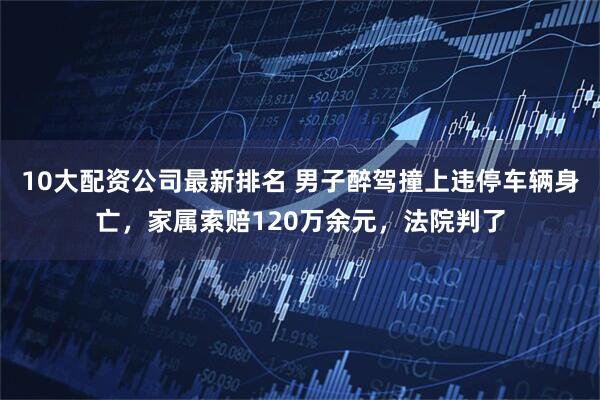10大配资公司最新排名 男子醉驾撞上违停车辆身亡，家属索赔120万余元，法院判了
