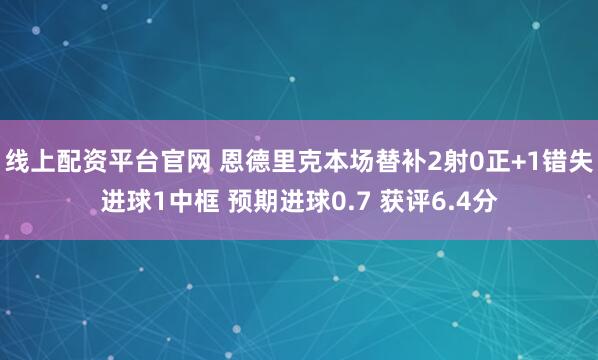 线上配资平台官网 恩德里克本场替补2射0正+1错失进球1中框 预期进球0.7 获评6.4分