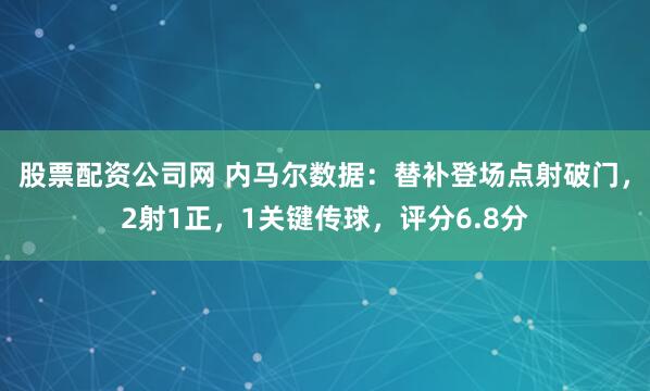 股票配资公司网 内马尔数据：替补登场点射破门，2射1正，1关键传球，评分6.8分
