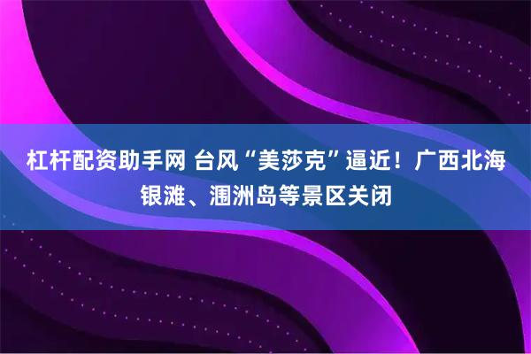 杠杆配资助手网 台风“美莎克”逼近！广西北海银滩、涠洲岛等景区关闭