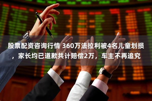 股票配资咨询行情 360万法拉利被4名儿童划损，家长均已道歉共计赔偿2万，车主不再追究