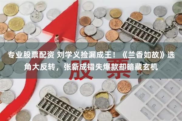 专业股票配资 刘学义捡漏成王！《兰香如故》选角大反转，张新成错失爆款却暗藏玄机